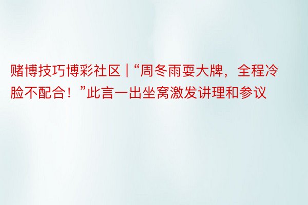 赌博技巧博彩社区 | “周冬雨耍大牌,全程冷脸不配合!”此言一出坐窝激发讲理和参议