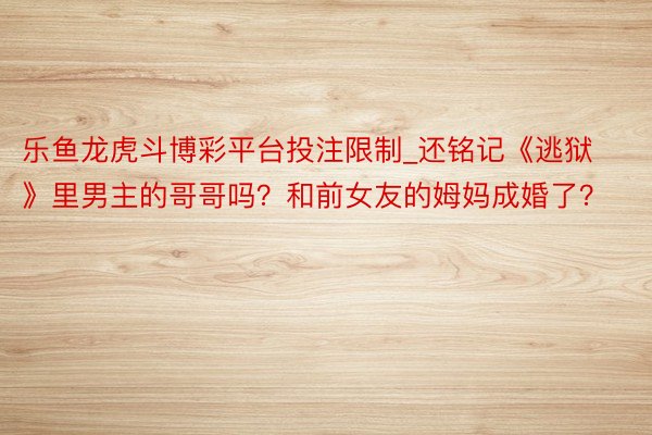 乐鱼龙虎斗博彩平台投注限制_还铭记《逃狱》里男主的哥哥吗?和前女友的姆妈成婚了?