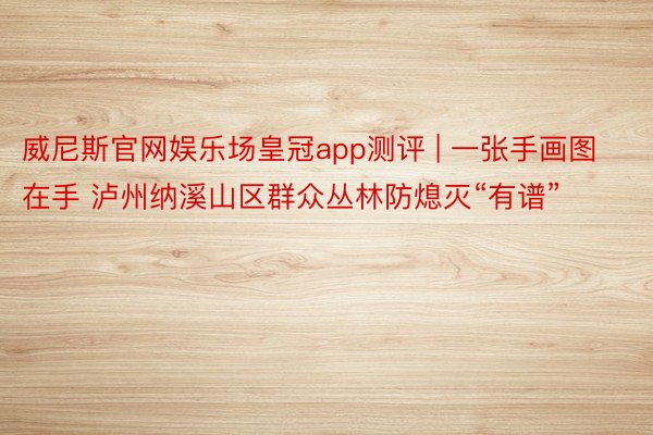 威尼斯官网娱乐场皇冠app测评 | 一张手画图在手 泸州纳溪山区群众丛林防熄灭“有谱”