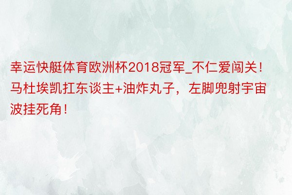 幸运快艇体育欧洲杯2018冠军_不仁爱闯关!马杜埃凯扛东谈主+油炸丸子,左脚兜射宇宙波挂死角!