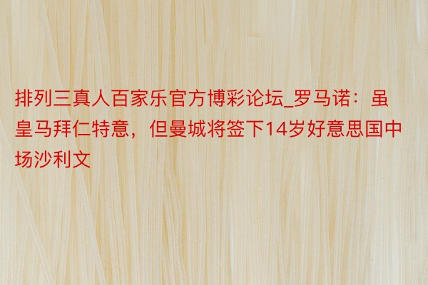 排列三真人百家乐官方博彩论坛_罗马诺:虽皇马拜仁特意,但曼城将签下14岁好意思国中场沙利文