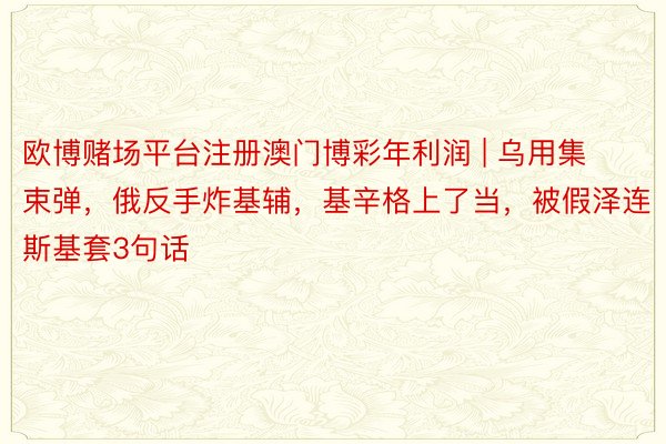 欧博赌场平台注册澳门博彩年利润 | 乌用集束弹，俄反手炸基辅，基辛格上了当，被假泽连斯基套3句话