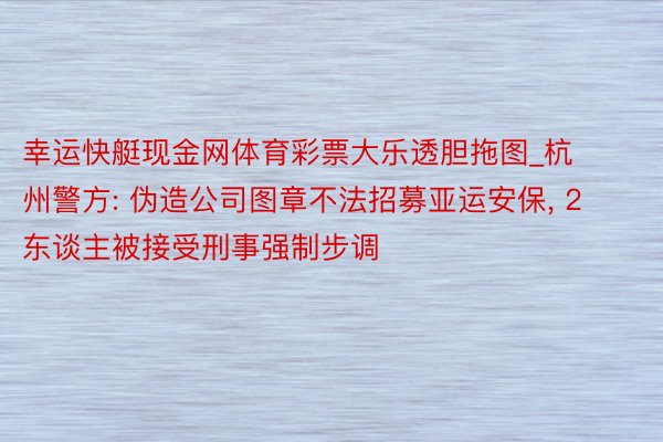 幸运快艇现金网体育彩票大乐透胆拖图_杭州警方: 伪造公司图章不法招募亚运安保， 2东谈主被接受刑事强制步调