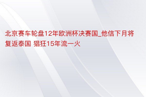 北京赛车轮盘12年欧洲杯决赛国_他信下月将复返泰国 猖狂15年流一火