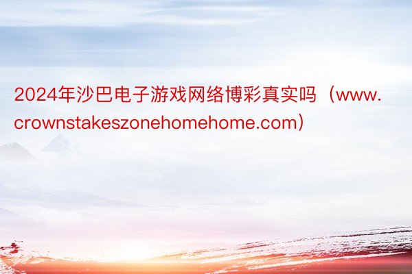 2024年沙巴电子游戏网络博彩真实吗（www.crownstakeszonehomehome.com）