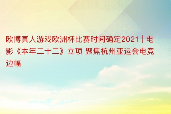 欧博真人游戏欧洲杯比赛时间确定2021 | 电影《本年二十二》立项 聚焦杭州亚运会电竞边幅