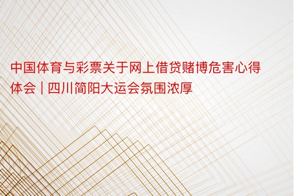 中国体育与彩票关于网上借贷赌博危害心得体会 | 四川简阳大运会氛围浓厚