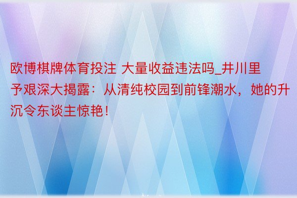 欧博棋牌体育投注 大量收益违法吗_井川里予艰深大揭露：从清纯校园到前锋潮水，她的升沉令东谈主惊艳！