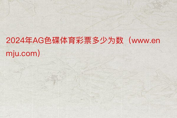 2024年AG色碟体育彩票多少为数(www.enmju.com)