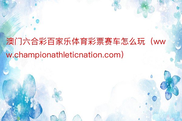 澳门六合彩百家乐体育彩票赛车怎么玩（www.championathleticnation.com）