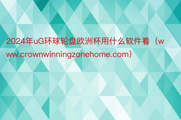 2024年uG环球轮盘欧洲杯用什么软件看(www.crownwinningzonehome.com)