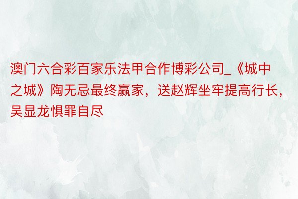 澳门六合彩百家乐法甲合作博彩公司_《城中之城》陶无忌最终赢家,送赵辉坐牢提高行长,吴显龙惧罪自尽