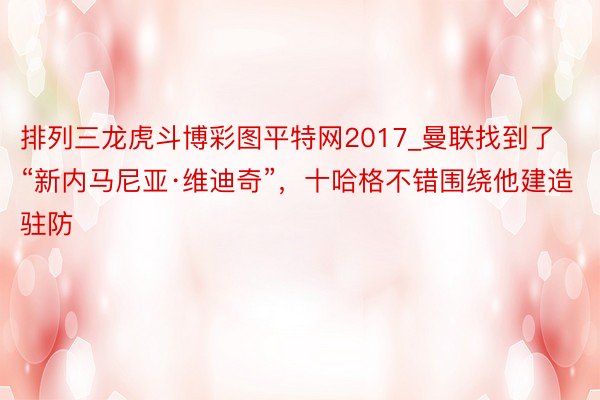排列三龙虎斗博彩图平特网2017_曼联找到了“新内马尼亚·维迪奇”,十哈格不错围绕他建造驻防