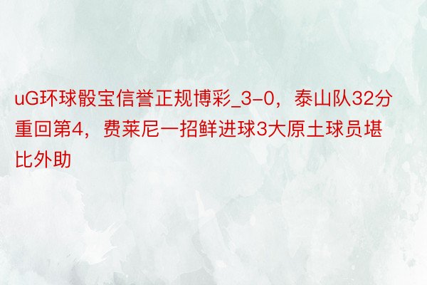 uG环球骰宝信誉正规博彩_3-0，泰山队32分重回第4，费莱尼一招鲜进球3大原土球员堪比外助