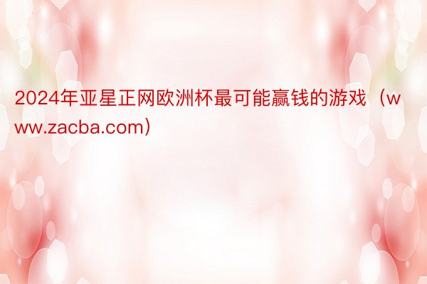 2024年亚星正网欧洲杯最可能赢钱的游戏(www.zacba.com)
