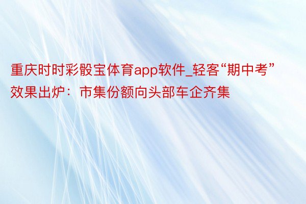重庆时时彩骰宝体育app软件_轻客“期中考”效果出炉：市集份额向头部车企齐集