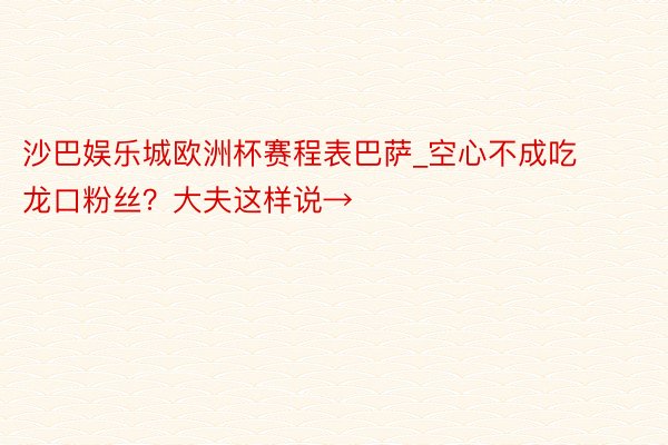 沙巴娱乐城欧洲杯赛程表巴萨_空心不成吃龙口粉丝？大夫这样说→