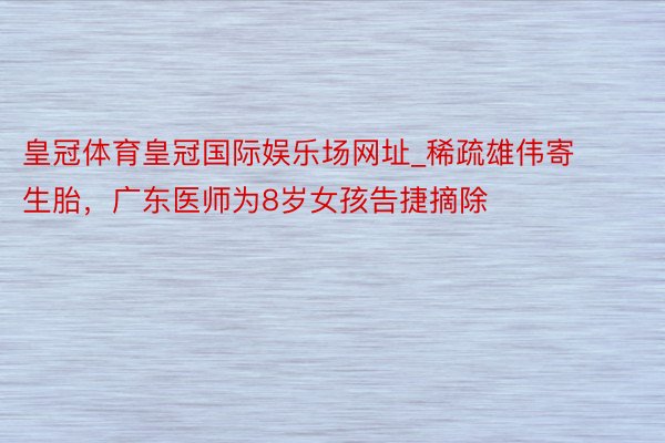 皇冠体育皇冠国际娱乐场网址_稀疏雄伟寄生胎，广东医师为8岁女孩告捷摘除