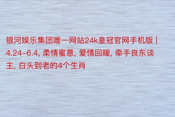 银河娱乐集团唯一网站24k皇冠官网手机版 | 4.24-6.4， 柔情蜜意， 爱情回暖， 牵手良东谈主， 白头到老的4个生肖