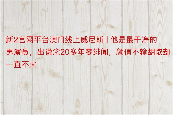 新2官网平台澳门线上威尼斯 | 他是最干净的男演员，出说念20多年零绯闻，颜值不输胡歌却一直不火