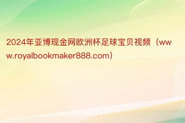 2024年亚博现金网欧洲杯足球宝贝视频（www.royalbookmaker888.com）