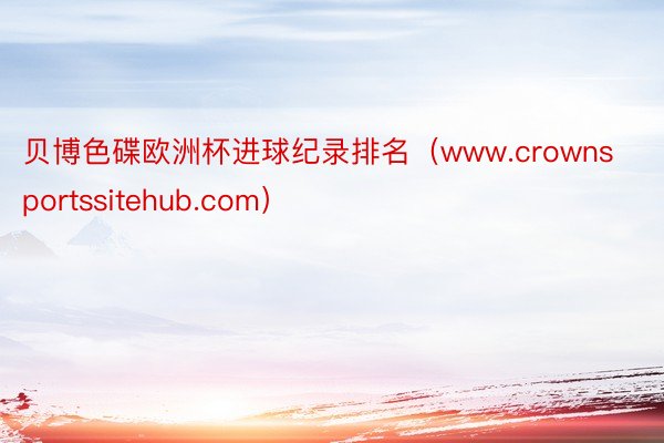 贝博色碟欧洲杯进球纪录排名（www.crownsportssitehub.com）