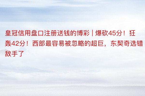 皇冠信用盘口注册送钱的博彩 | 爆砍45分！狂轰42分！西部最容易被忽略的超巨，东契奇选错敌手了