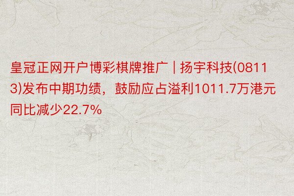 皇冠正网开户博彩棋牌推广 | 扬宇科技(08113)发布中期功绩,鼓励应占溢利1011.7万港元 同比减少22.7%