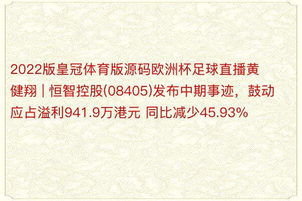 2022版皇冠体育版源码欧洲杯足球直播黄健翔 | 恒智控股(08405)发布中期事迹,鼓动应占溢利941.9万港元 同比减少45.93%