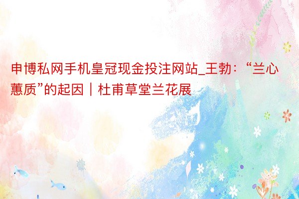 申博私网手机皇冠现金投注网站_王勃：“兰心蕙质”的起因｜杜甫草堂兰花展
