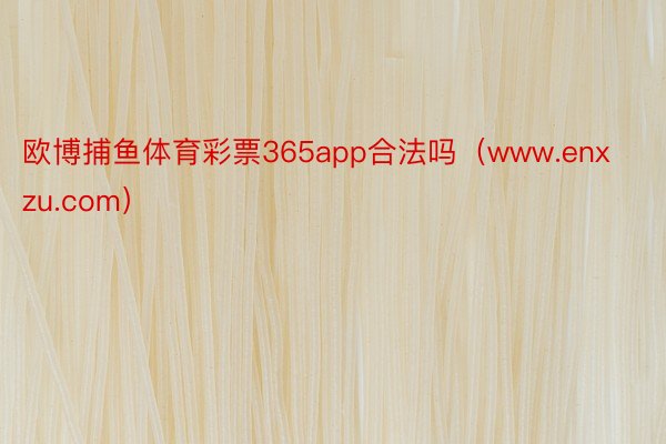 欧博捕鱼体育彩票365app合法吗（www.enxzu.com）