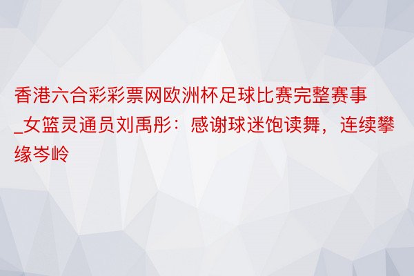 香港六合彩彩票网欧洲杯足球比赛完整赛事_女篮灵通员刘禹彤：感谢球迷饱读舞，连续攀缘岑岭
