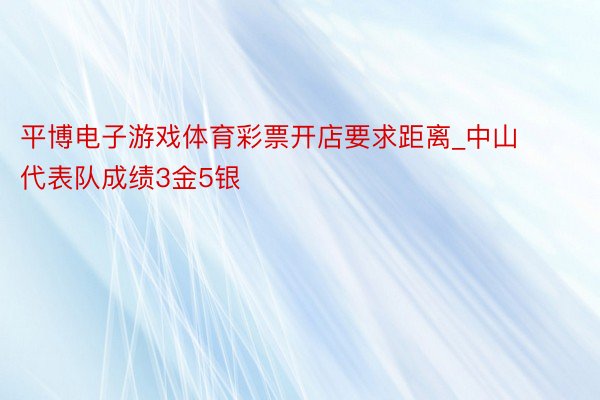 平博电子游戏体育彩票开店要求距离_中山代表队成绩3金5银