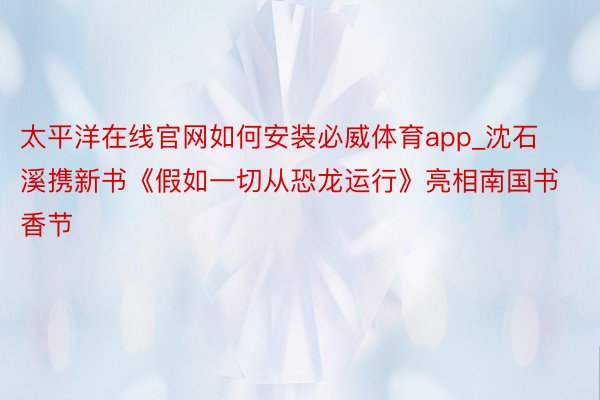 太平洋在线官网如何安装必威体育app_沈石溪携新书《假如一切从恐龙运行》亮相南国书香节
