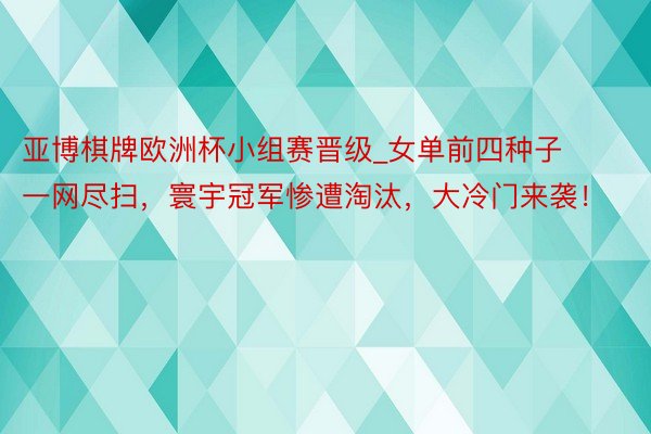 亚博棋牌欧洲杯小组赛晋级_女单前四种子一网尽扫，寰宇冠军惨遭淘汰，大冷门来袭！