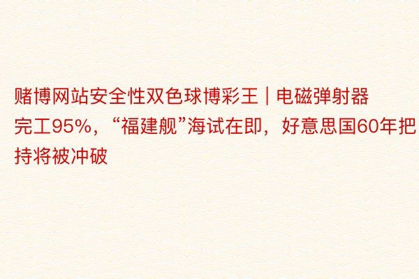 赌博网站安全性双色球博彩王 | 电磁弹射器完工95%，“福建舰”海试在即，好意思国60年把持将被冲破