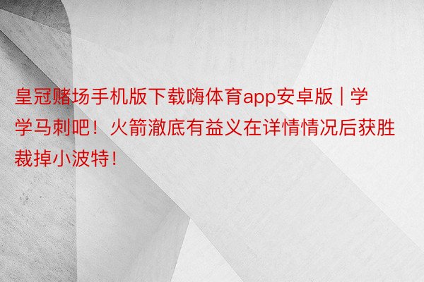 皇冠赌场手机版下载嗨体育app安卓版 | 学学马刺吧!火箭澈底有益义在详情情况后获胜裁掉小波特!