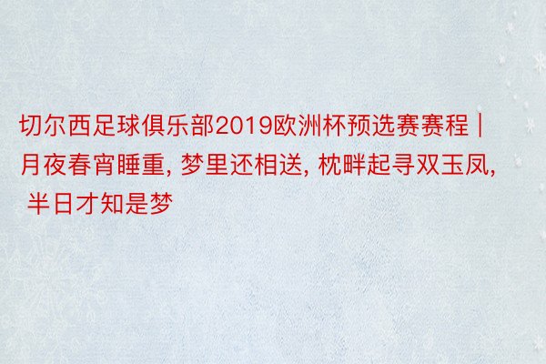切尔西足球俱乐部2019欧洲杯预选赛赛程 | 月夜春宵睡重, 梦里还相送, 枕畔起寻双玉凤, 半日才知是梦