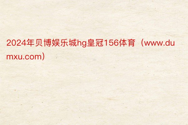 2024年贝博娱乐城hg皇冠156体育(www.dumxu.com)