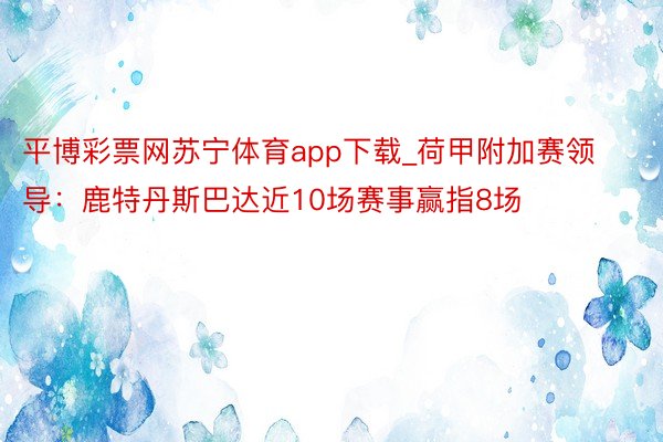 平博彩票网苏宁体育app下载_荷甲附加赛领导:鹿特丹斯巴达近10场赛事赢指8场