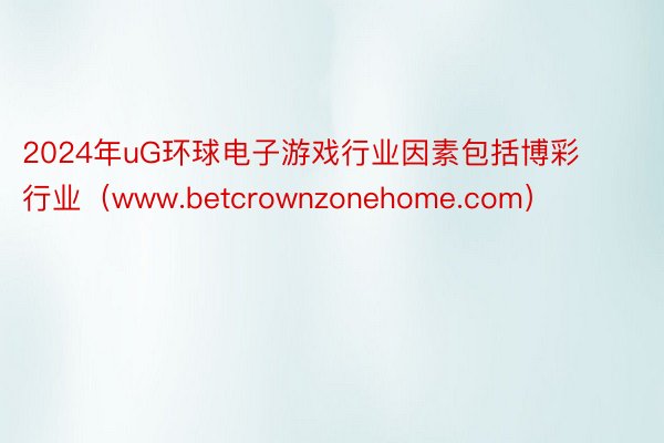2024年uG环球电子游戏行业因素包括博彩行业（www.betcrownzonehome.com）