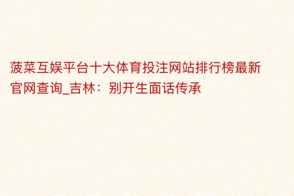 菠菜互娱平台十大体育投注网站排行榜最新官网查询_吉林：别开生面话传承