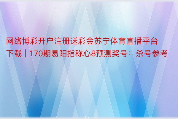 网络博彩开户注册送彩金苏宁体育直播平台下载 | 170期易阳指称心8预测奖号：杀号参考