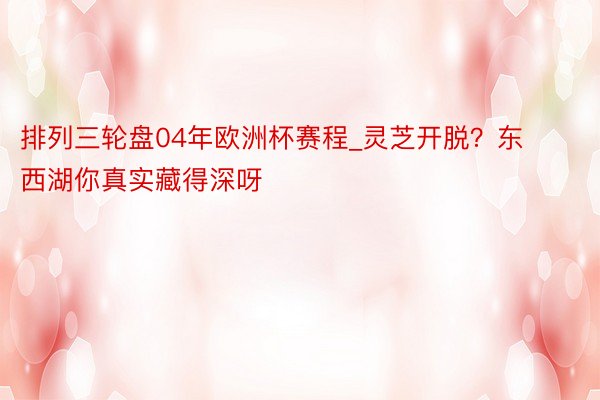 排列三轮盘04年欧洲杯赛程_灵芝开脱？东西湖你真实藏得深呀