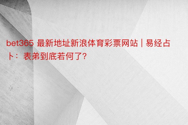 bet365 最新地址新浪体育彩票网站 | 易经占卜：表弟到底若何了？