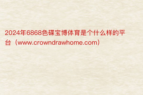 2024年6868色碟宝博体育是个什么样的平台（www.crowndrawhome.com）
