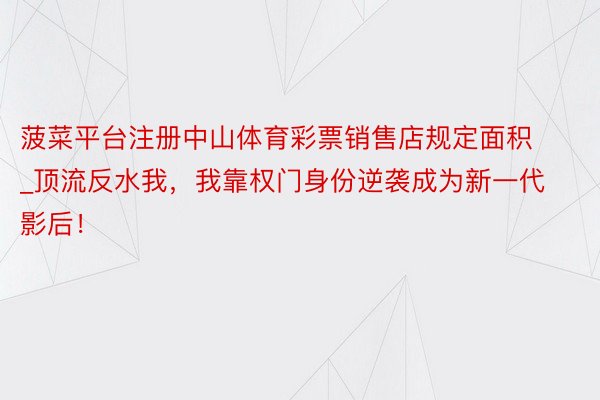 菠菜平台注册中山体育彩票销售店规定面积_顶流反水我，我靠权门身份逆袭成为新一代影后！