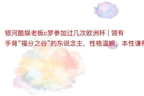 银河酷娱老板c罗参加过几次欧洲杯 | 领有手背“福分之谷”的东说念主,性格温婉,本性谦和