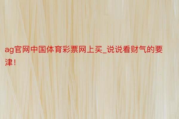 ag官网中国体育彩票网上买_说说看财气的要津!
