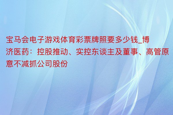 宝马会电子游戏体育彩票牌照要多少钱_博济医药：控股推动、实控东谈主及董事、高管原意不减抓公司股份